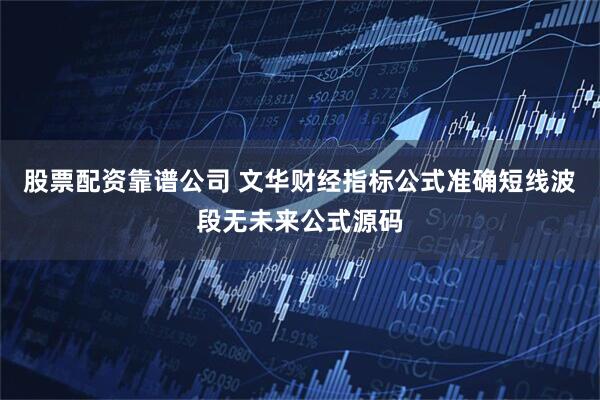 股票配资靠谱公司 文华财经指标公式准确短线波段无未来公式源码