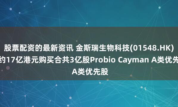 股票配资的最新资讯 金斯瑞生物科技(01548.HK)拟约17亿港元购买合共3亿股Probio Cayman A类优先股