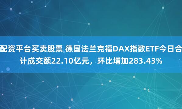 配资平台买卖股票 德国法兰克福DAX指数ETF今日合计成交额22.10亿元，环比增加283.43%