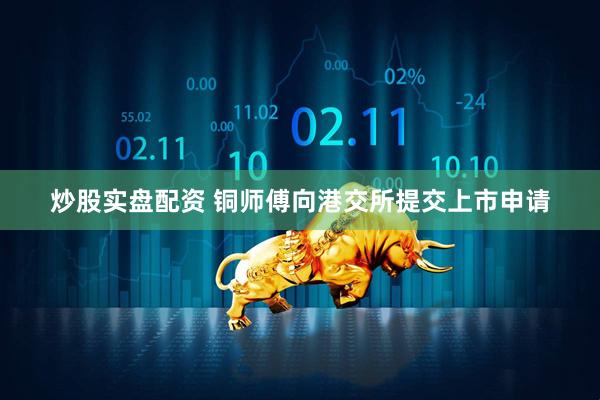 炒股实盘配资 铜师傅向港交所提交上市申请