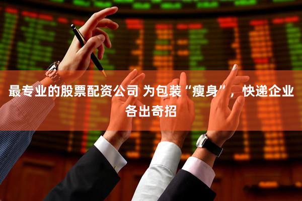 最专业的股票配资公司 为包装“瘦身”，快递企业各出奇招