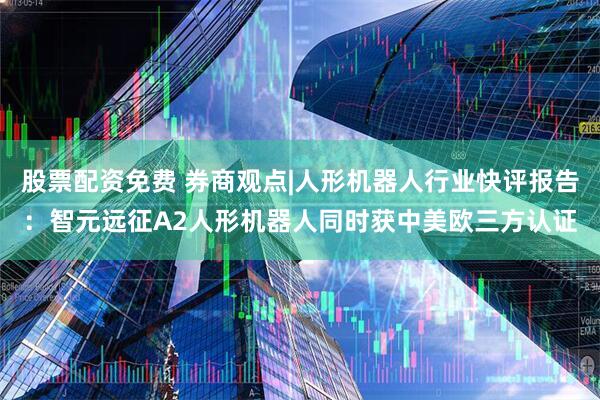 股票配资免费 券商观点|人形机器人行业快评报告：智元远征A2人形机器人同时获中美欧三方认证
