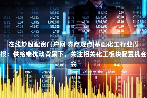 在线炒股配资门户网 券商观点|基础化工行业周报：供给端扰动背景下，关注相关化工板块配置机会