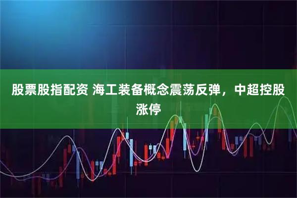 股票股指配资 海工装备概念震荡反弹，中超控股涨停