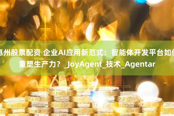 惠州股票配资 企业AI应用新范式：智能体开发平台如何重塑生产力？_JoyAgent_技术_Agentar