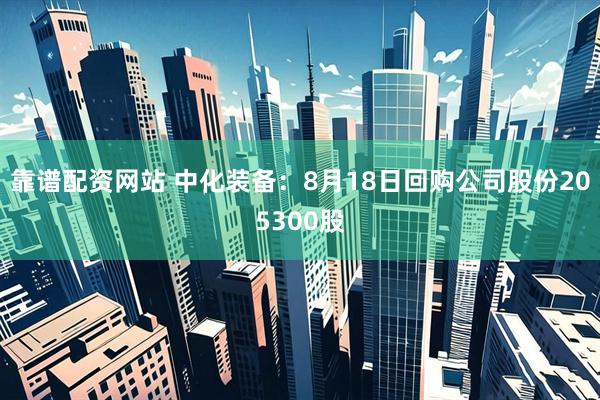 靠谱配资网站 中化装备：8月18日回购公司股份205300股