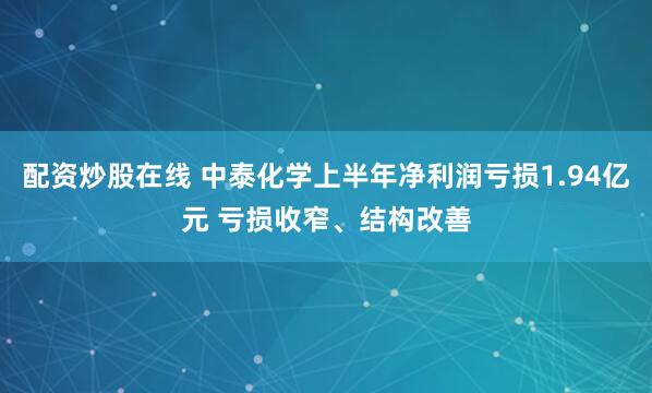 配资炒股在线 中泰化学上半年净利润亏损1.94亿元 亏损收窄、结构改善