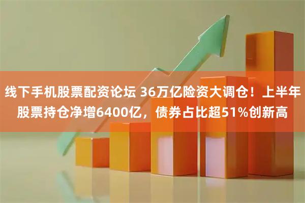线下手机股票配资论坛 36万亿险资大调仓！上半年股票持仓净增6400亿，债券占比超51%创新高