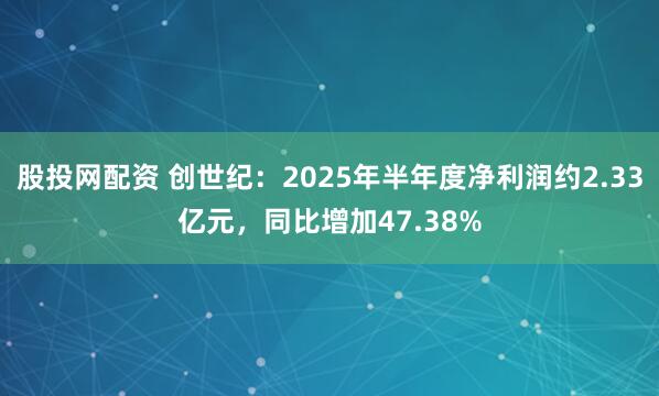 股投网配资 创世纪：2025年半年度净利润约2.33亿元，同比增加47.38%