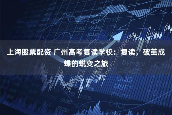 上海股票配资 广州高考复读学校：复读，破茧成蝶的蜕变之旅