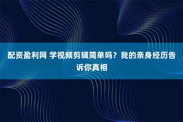 配资盈利网 学视频剪辑简单吗？我的亲身经历告诉你真相
