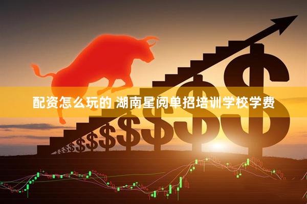 配资怎么玩的 湖南星阅单招培训学校学费