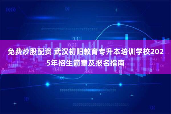 免费炒股配资 武汉初阳教育专升本培训学校2025年招生简章及报名指南