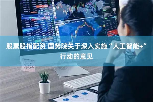 股票股指配资 国务院关于深入实施“人工智能+”行动的意见