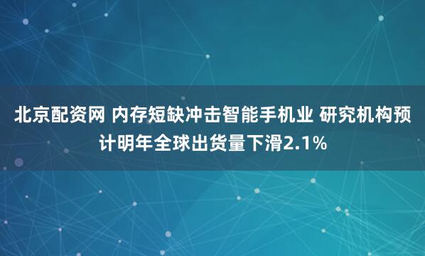 北京配资网 内存短缺冲击智能手机业 研究机构预计明年全球出货量下滑2.1%