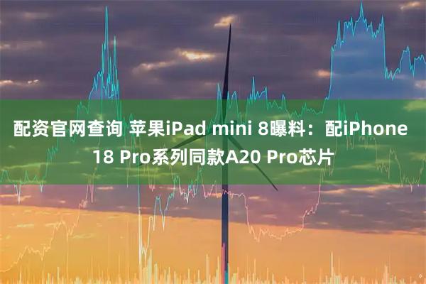 配资官网查询 苹果iPad mini 8曝料：配iPhone 18 Pro系列同款A20 Pro芯片
