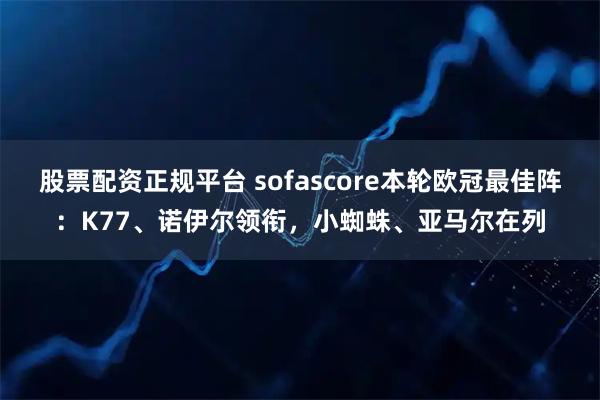 股票配资正规平台 sofascore本轮欧冠最佳阵：K77、诺伊尔领衔，小蜘蛛、亚马尔在列