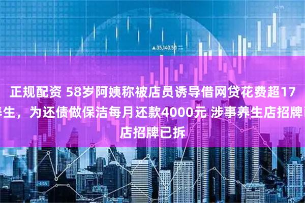 正规配资 58岁阿姨称被店员诱导借网贷花费超17万养生，为还债做保洁每月还款4000元 涉事养生店招牌已拆