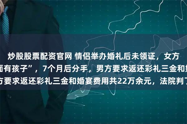 炒股股票配资官网 情侣举办婚礼后未领证，女方发现男方“可能在外面有孩子”，7个月后分手，男方要求返还彩礼三金和婚宴费用共22万余元，法院判了→