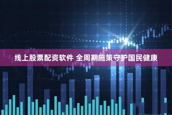 线上股票配资软件 全周期施策守护国民健康