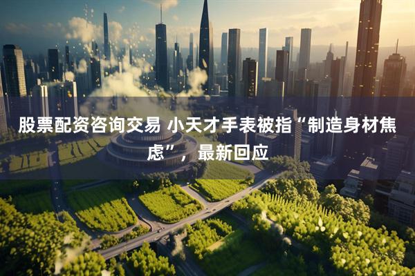 股票配资咨询交易 小天才手表被指“制造身材焦虑”，最新回应